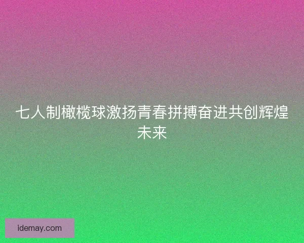 七人制橄榄球激扬青春拼搏奋进共创辉煌未来