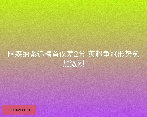 阿森纳紧追榜首仅差2分 英超争冠形势愈加激烈
