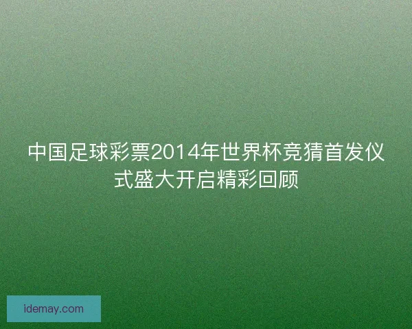 中国足球彩票2014年世界杯竞猜首发仪式盛大开启精彩回顾