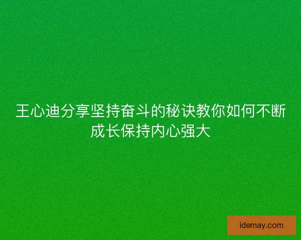 王心迪分享坚持奋斗的秘诀教你如何不断成长保持内心强大