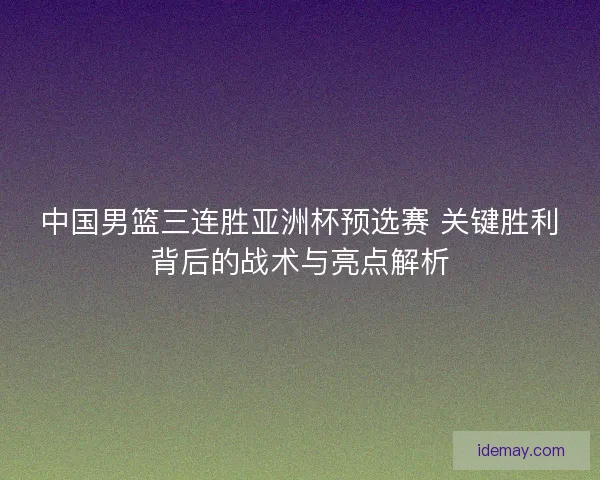 中国男篮三连胜亚洲杯预选赛 关键胜利背后的战术与亮点解析