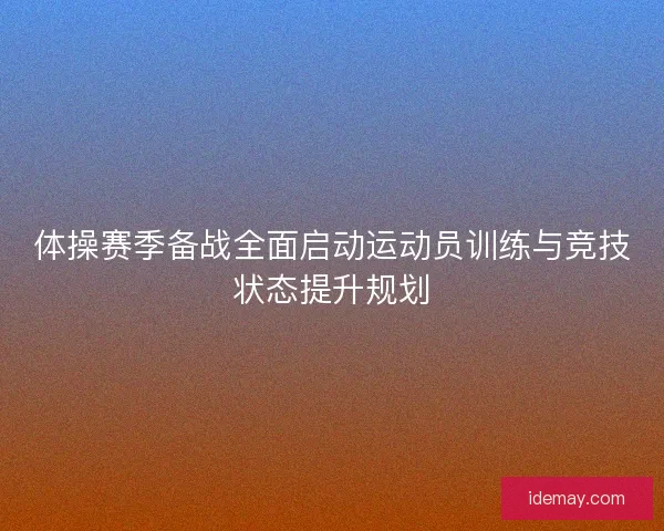 体操赛季备战全面启动运动员训练与竞技状态提升规划