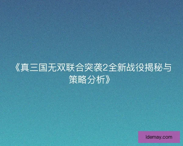 《真三国无双联合突袭2全新战役揭秘与策略分析》