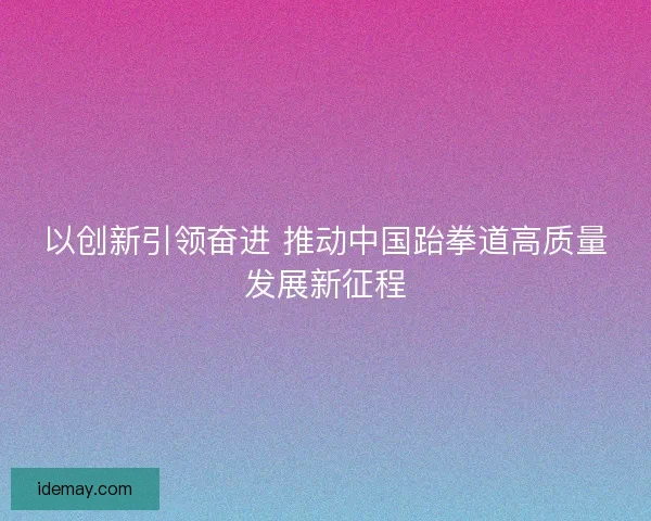 以创新引领奋进 推动中国跆拳道高质量发展新征程