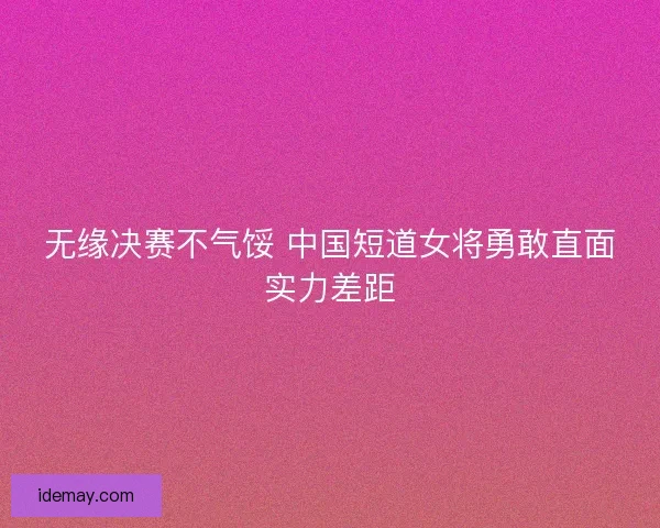 无缘决赛不气馁 中国短道女将勇敢直面实力差距