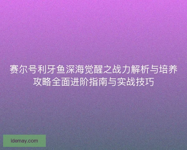 赛尔号利牙鱼深海觉醒之战力解析与培养攻略全面进阶指南与实战技巧