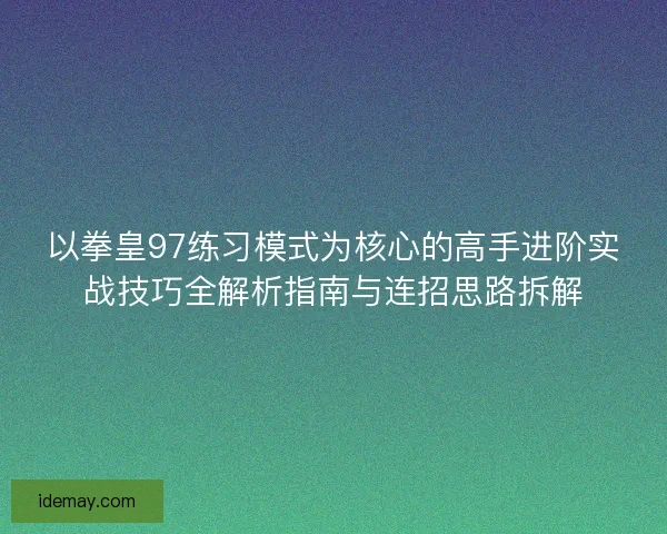 以拳皇97练习模式为核心的高手进阶实战技巧全解析指南与连招思路拆解