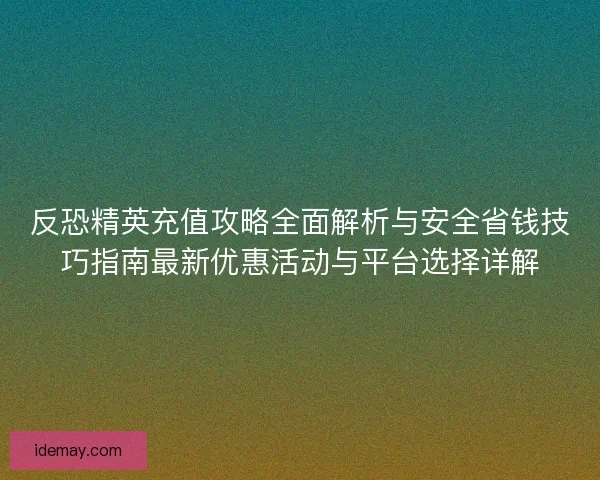 反恐精英充值攻略全面解析与安全省钱技巧指南最新优惠活动与平台选择详解