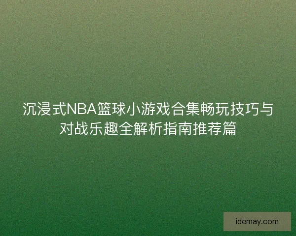 沉浸式NBA篮球小游戏合集畅玩技巧与对战乐趣全解析指南推荐篇