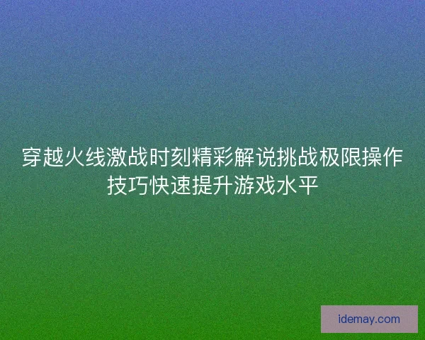 穿越火线激战时刻精彩解说挑战极限操作技巧快速提升游戏水平