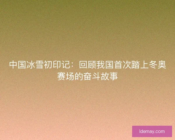 中国冰雪初印记：回顾我国首次踏上冬奥赛场的奋斗故事