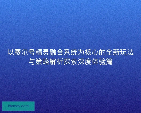 以赛尔号精灵融合系统为核心的全新玩法与策略解析探索深度体验篇