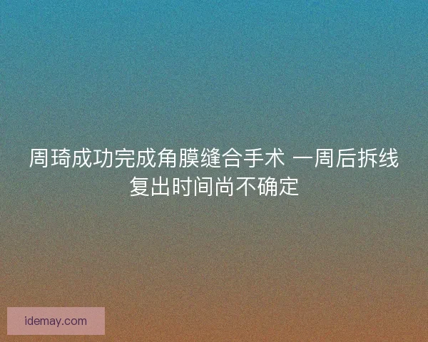 周琦成功完成角膜缝合手术 一周后拆线复出时间尚不确定