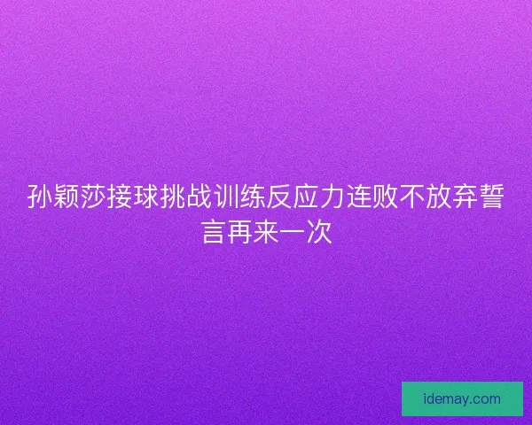 孙颖莎接球挑战训练反应力连败不放弃誓言再来一次