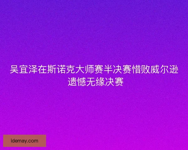 吴宜泽在斯诺克大师赛半决赛惜败威尔逊 遗憾无缘决赛