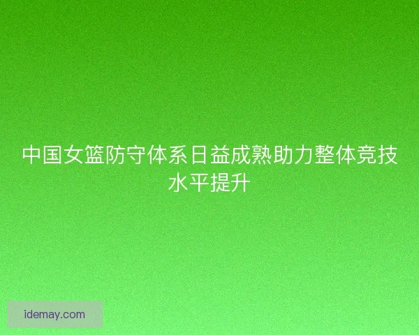中国女篮防守体系日益成熟助力整体竞技水平提升