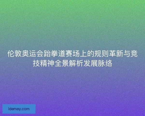 伦敦奥运会跆拳道赛场上的规则革新与竞技精神全景解析发展脉络