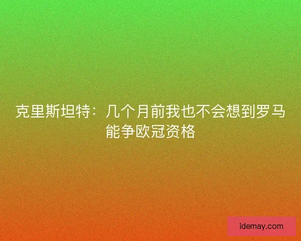 克里斯坦特：几个月前我也不会想到罗马能争欧冠资格