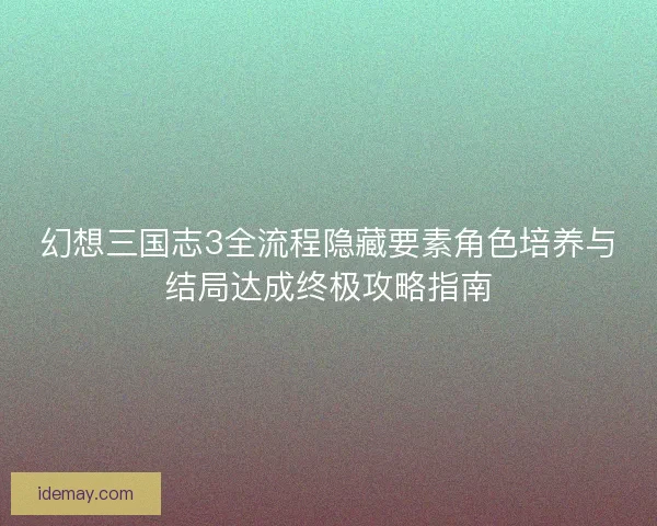 幻想三国志3全流程隐藏要素角色培养与结局达成终极攻略指南