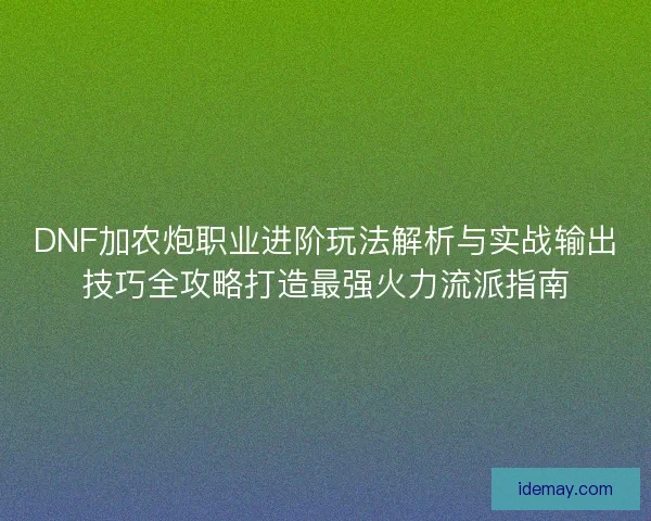 DNF加农炮职业进阶玩法解析与实战输出技巧全攻略打造最强火力流派指南